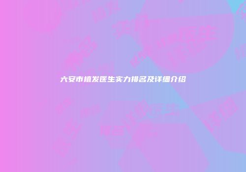 六安市植发医生实力排名及详细介绍
