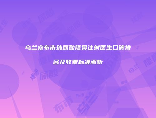 乌兰察布市玻尿酸隆鼻注射医生口碑排名及收费标准解析