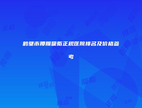 鹤壁市腰腹吸脂正规医院排名及价格参考