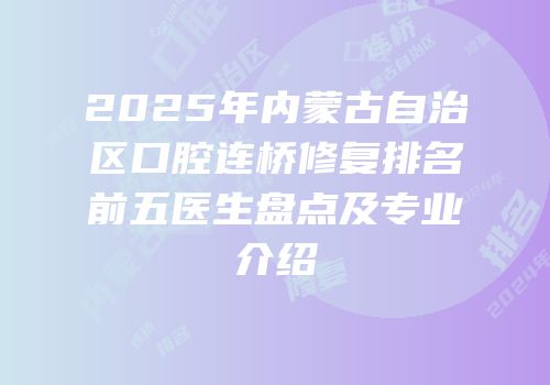 2025年内蒙古自治区口腔连桥修复排名前五医生盘点及专业介绍