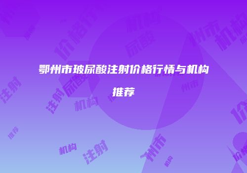鄂州市玻尿酸注射价格行情与机构推荐