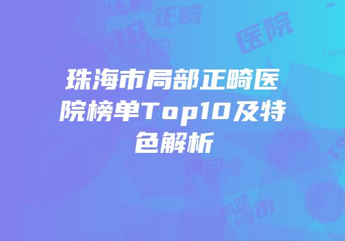 珠海市局部正畸医院榜单Top10及特色解析