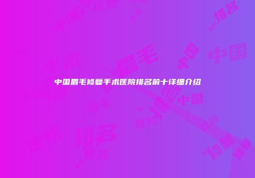 中国眉毛修复手术医院排名前十详细介绍