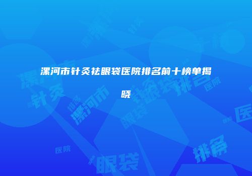漯河市针灸祛眼袋医院排名前十榜单揭晓