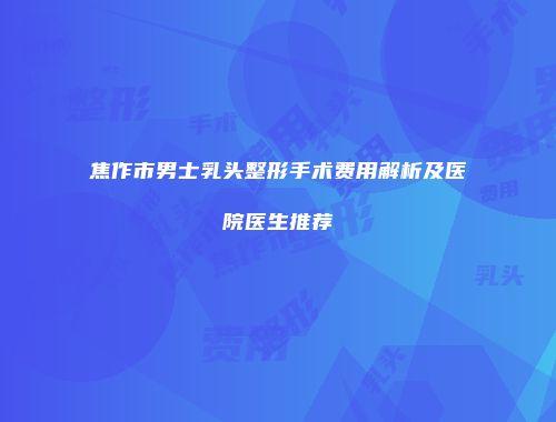 焦作市男士乳头整形手术费用解析及医院医生推荐