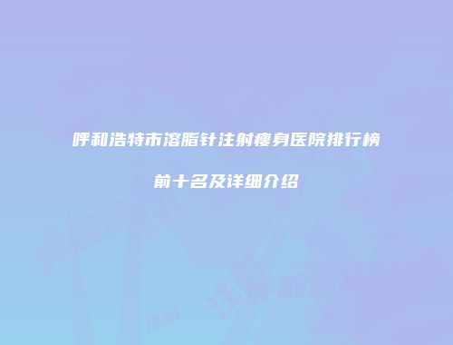 呼和浩特市溶脂针注射瘦身医院排行榜前十名及详细介绍