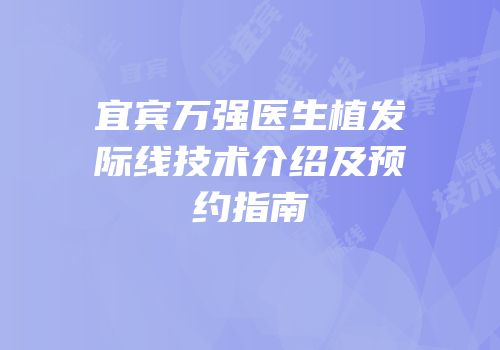 宜宾万强医生植发际线技术介绍及预约指南