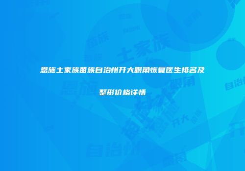 恩施土家族苗族自治州开大眼角恢复医生排名及整形价格详情