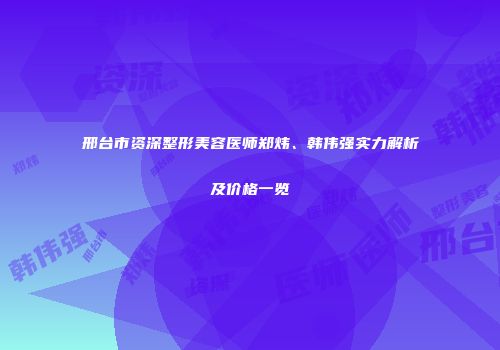 邢台市资深整形美容医师郑炜、韩伟强实力解析及价格一览