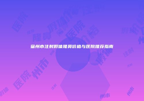 宿州市注射假体隆鼻价格与医院推荐指南