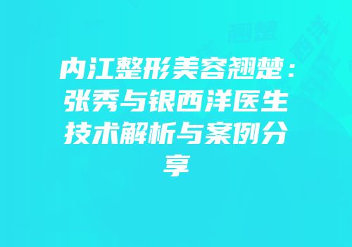 内江整形美容翘楚：张秀与银西洋医生技术解析与案例分享