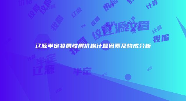辽源半定妆眉纹眉价格计算因素及构成分析