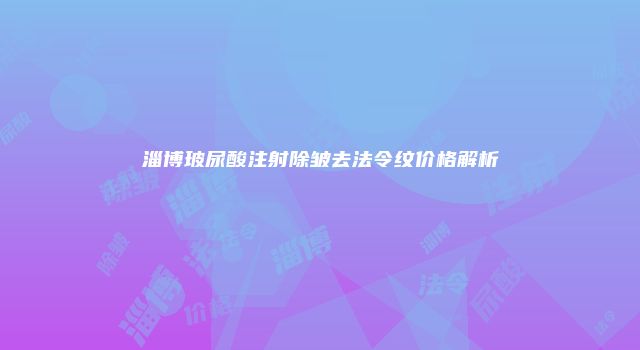 淄博玻尿酸注射除皱去法令纹价格解析