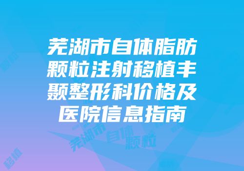 芜湖市自体脂肪颗粒注射移植丰颞整形科价格及医院信息指南