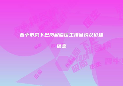 晋中市减下巴肉吸脂医生排名榜及价格信息