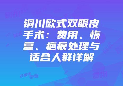 铜川欧式双眼皮手术：费用、恢复、疤痕处理与适合人群详解