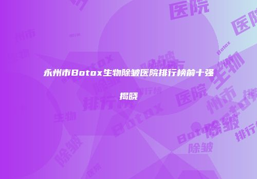 永州市Botox生物除皱医院排行榜前十强揭晓