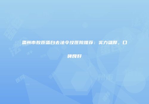 温州市胶原蛋白去法令纹医院推荐：实力雄厚，口碑良好
