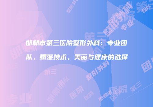 邯郸市第三医院整形外科：专业团队，精湛技术，美丽与健康的选择