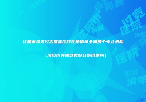 沈阳市鼻翼过宽整容医院在榜清单全网多个专业机构（沈阳市鼻翼过宽整容整形医院）