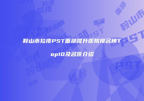 鞍山市拉皮PST面部提升医院排名榜Top10及名医介绍