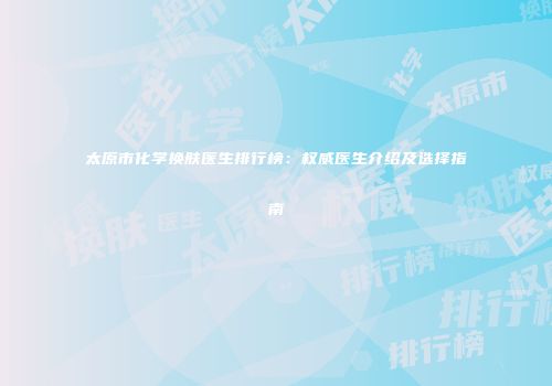 太原市化学换肤医生排行榜：权威医生介绍及选择指南