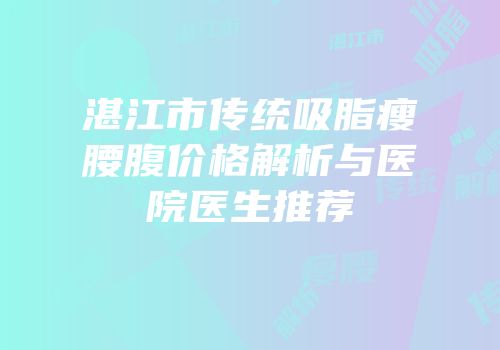 湛江市传统吸脂瘦腰腹价格解析与医院医生推荐