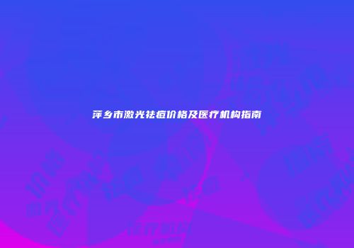 萍乡市激光祛痘价格及医疗机构指南
