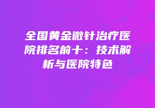 全国黄金微针治疗医院排名前十：技术解析与医院特色