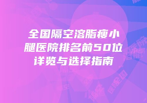 全国隔空溶脂瘦小腿医院排名前50位详览与选择指南