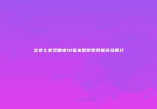 北京七家双眼皮10毫米整形医院推荐及简介