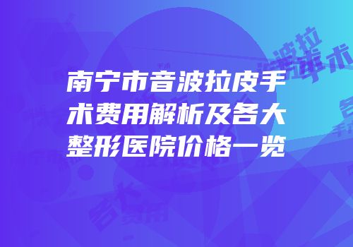 南宁市音波拉皮手术费用解析及各大整形医院价格一览
