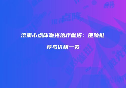 济南市点阵激光治疗雀斑：医院推荐与价格一览
