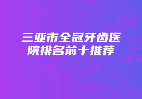 三亚市全冠牙齿医院排名前十推荐