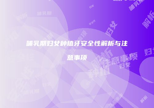 哺乳期妇女种植牙安全性解析与注意事项