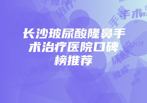 长沙玻尿酸隆鼻手术治疗医院口碑榜推荐