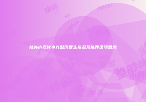 桂林市无针水光整形医生排名及推荐医院盘点