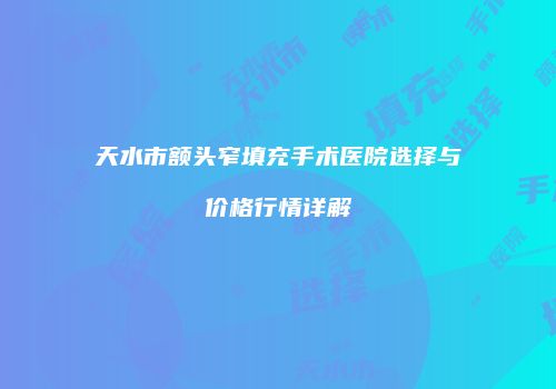天水市额头窄填充手术医院选择与价格行情详解