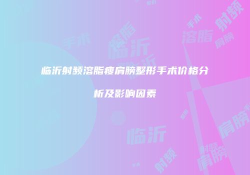 临沂射频溶脂瘦肩膀整形手术价格分析及影响因素