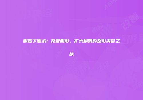 眼睑下至术：改善眼形、扩大眼睛的整形美容之旅