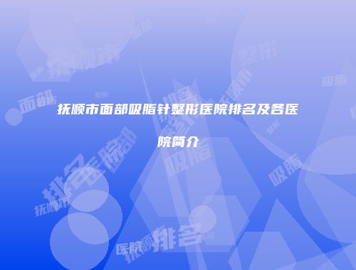 抚顺市面部吸脂针整形医院排名及各医院简介