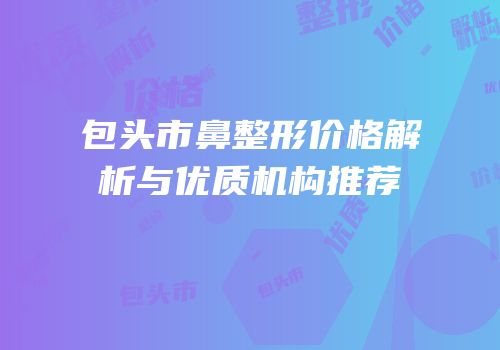 包头市鼻整形价格解析与优质机构推荐