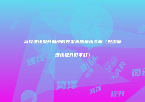 菏泽埋线提升面部的效果真的是永久吗（做面部埋线提升好不好）