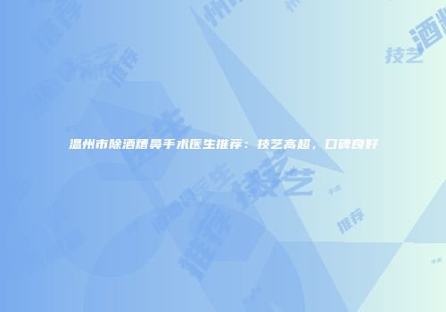 温州市除酒糟鼻手术医生推荐：技艺高超，口碑良好
