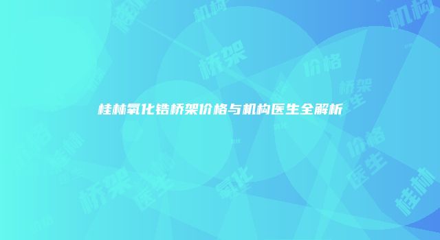 桂林氧化锆桥架价格与机构医生全解析