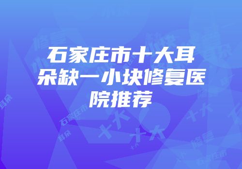 石家庄市十大耳朵缺一小块修复医院推荐