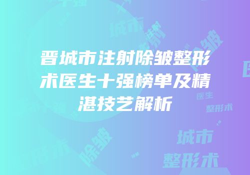 晋城市注射除皱整形术医生十强榜单及精湛技艺解析