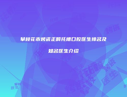 攀枝花市烤瓷正畸托槽口腔医生排名及知名医生介绍