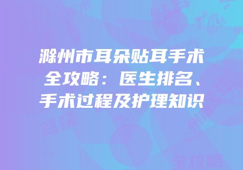 滁州市耳朵贴耳手术全攻略：医生排名、手术过程及护理知识