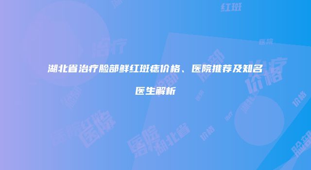 湖北省治疗脸部鲜红斑痣价格、医院推荐及知名医生解析